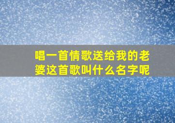 唱一首情歌送给我的老婆这首歌叫什么名字呢