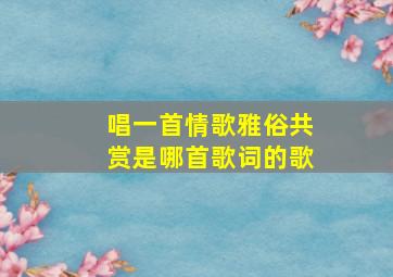 唱一首情歌雅俗共赏是哪首歌词的歌