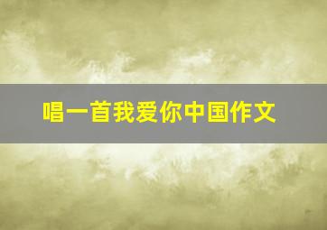 唱一首我爱你中国作文