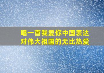 唱一首我爱你中国表达对伟大祖国的无比热爱