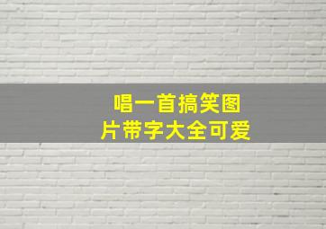 唱一首搞笑图片带字大全可爱