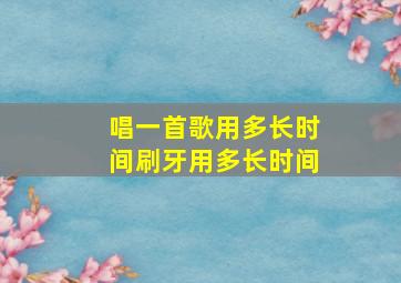 唱一首歌用多长时间刷牙用多长时间