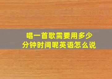 唱一首歌需要用多少分钟时间呢英语怎么说