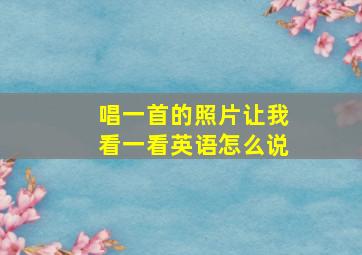 唱一首的照片让我看一看英语怎么说