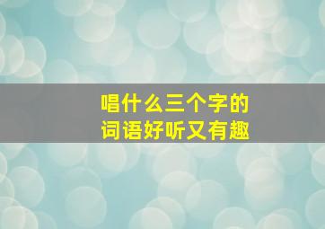 唱什么三个字的词语好听又有趣