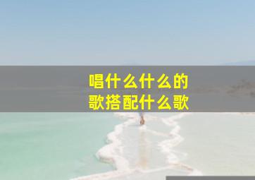 唱什么什么的歌搭配什么歌