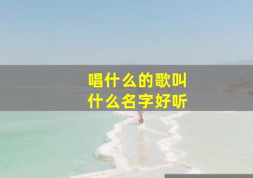 唱什么的歌叫什么名字好听