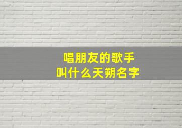 唱朋友的歌手叫什么天朔名字