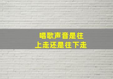 唱歌声音是往上走还是往下走