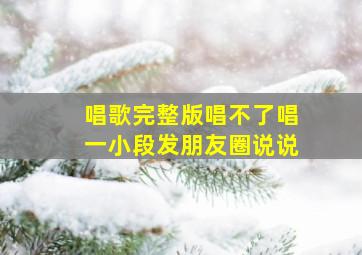 唱歌完整版唱不了唱一小段发朋友圈说说