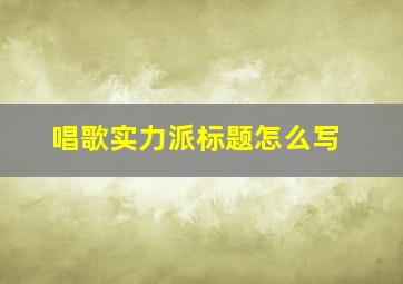 唱歌实力派标题怎么写