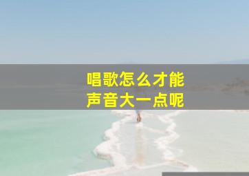 唱歌怎么才能声音大一点呢