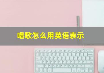 唱歌怎么用英语表示