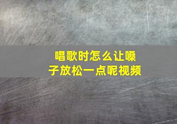 唱歌时怎么让嗓子放松一点呢视频