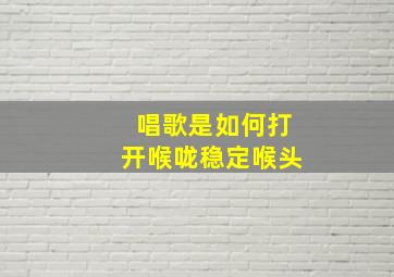 唱歌是如何打开喉咙稳定喉头