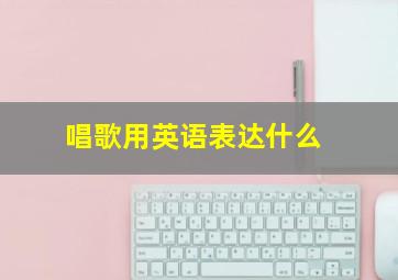 唱歌用英语表达什么