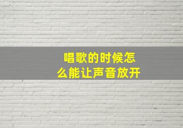 唱歌的时候怎么能让声音放开