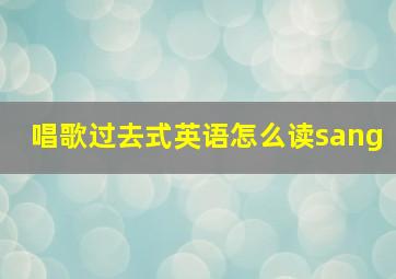 唱歌过去式英语怎么读sang