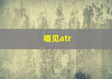 唱见atr