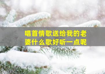 唱首情歌送给我的老婆什么歌好听一点呢