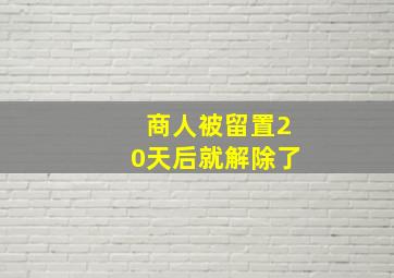 商人被留置20天后就解除了