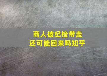 商人被纪检带走还可能回来吗知乎