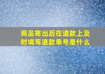 商品寄出后在退款上及时填写退款单号是什么