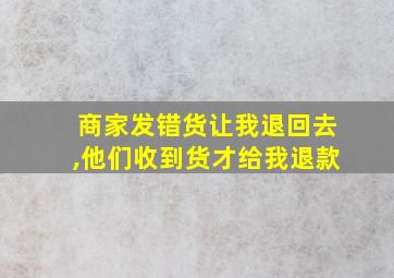 商家发错货让我退回去,他们收到货才给我退款