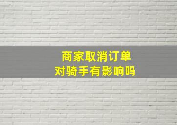 商家取消订单对骑手有影响吗