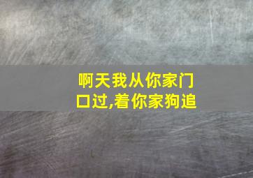 啊天我从你家门口过,着你家狗追