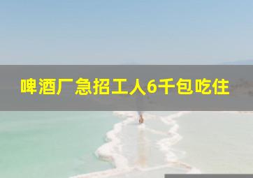 啤酒厂急招工人6千包吃住