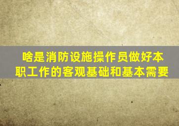 啥是消防设施操作员做好本职工作的客观基础和基本需要