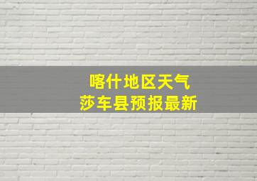 喀什地区天气莎车县预报最新