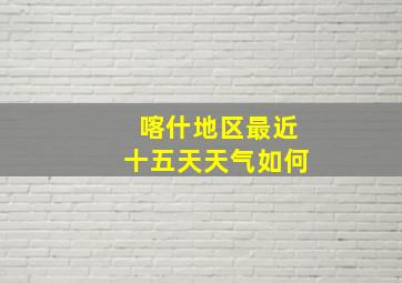 喀什地区最近十五天天气如何