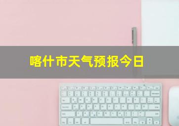 喀什市天气预报今日