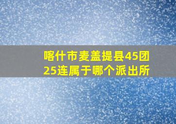 喀什市麦盖提县45团25连属于哪个派出所