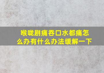 喉咙剧痛吞口水都痛怎么办有什么办法缓解一下