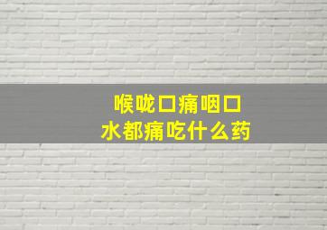 喉咙口痛咽口水都痛吃什么药