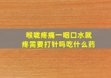 喉咙疼痛一咽口水就疼需要打针吗吃什么药