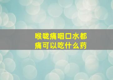 喉咙痛咽口水都痛可以吃什么药