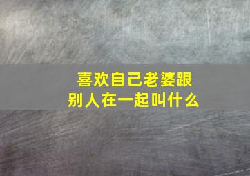 喜欢自己老婆跟别人在一起叫什么