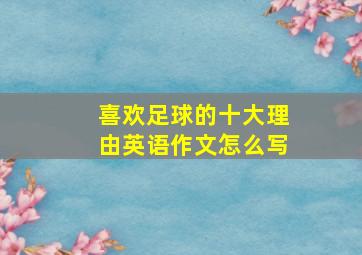 喜欢足球的十大理由英语作文怎么写