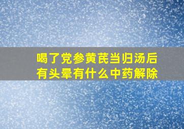 喝了党参黄芪当归汤后有头晕有什么中药解除