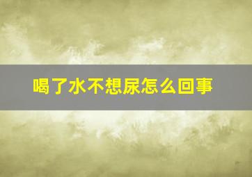 喝了水不想尿怎么回事