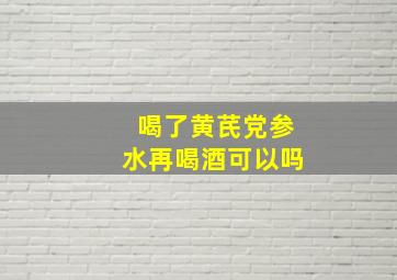 喝了黄芪党参水再喝酒可以吗