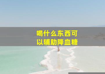 喝什么东西可以辅助降血糖