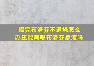 喝完布洛芬不退烧怎么办还能再喝布洛芬悬液吗