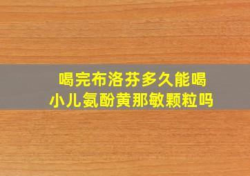 喝完布洛芬多久能喝小儿氨酚黄那敏颗粒吗