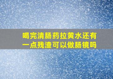 喝完清肠药拉黄水还有一点残渣可以做肠镜吗