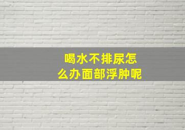 喝水不排尿怎么办面部浮肿呢